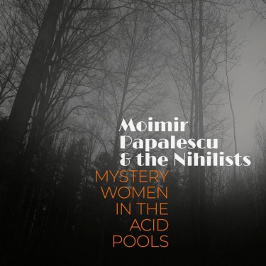 MOIMIR PAPALESCU & THE NIHILISTS - Mystery Women in the Acid Pools