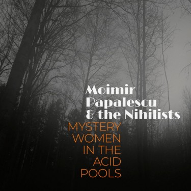 MOIMIR PAPALESCU & THE NIHILISTS - Mystery Women in the Acid Pools